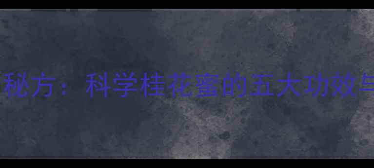 图片 桂花蜜泡水养生秘方：科学桂花蜜的五大功效与四季饮用指南1