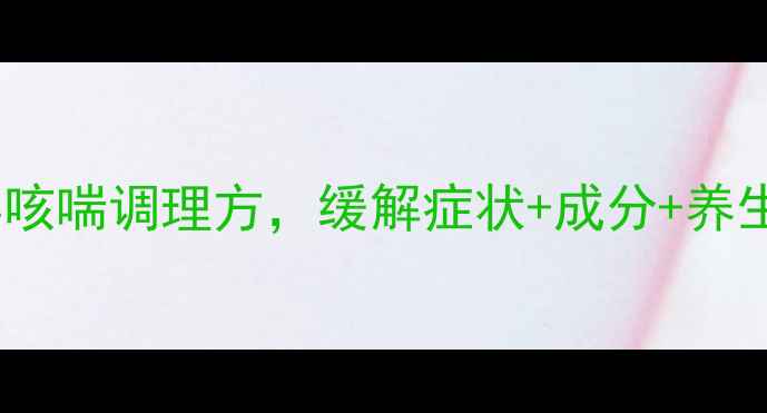 桂龙咳喘宁胶囊中医经典咳喘调理方缓解症状成分养生指南附正确服用方法