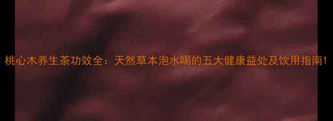 图片 桃心木养生茶功效全：天然草本泡水喝的五大健康益处及饮用指南1