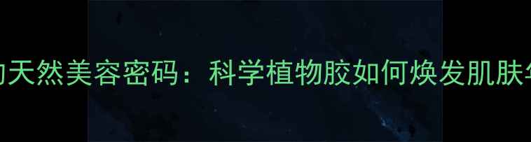 桃胶的天然美容密码科学植物胶如何焕发肌肤年轻态