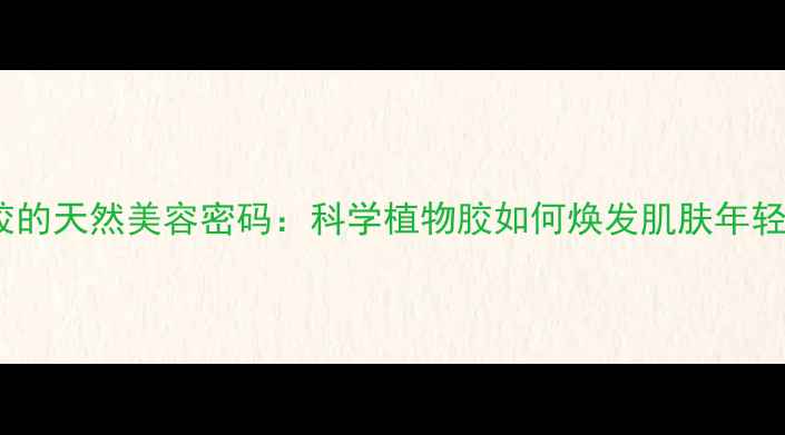 图片 桃胶的天然美容密码：科学植物胶如何焕发肌肤年轻态1