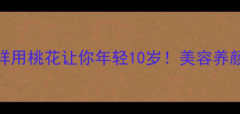 桃花养生秘籍这样用桃花让你年轻10岁美容养颜疏肝解郁全攻略