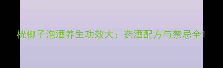 桄榔子泡酒养生功效大药酒配方与禁忌全