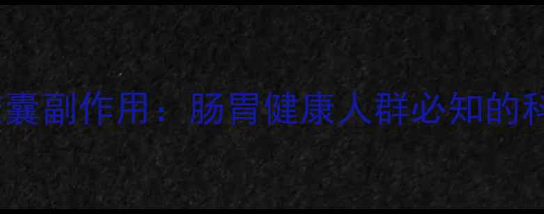桉柠蒎肠溶胶囊副作用肠胃健康人群必知的科学用药指南