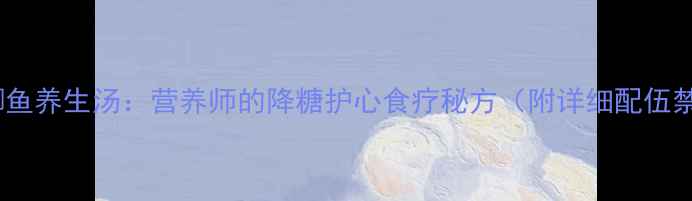 图片 桑叶鲫鱼养生汤：营养师的降糖护心食疗秘方（附详细配伍禁忌）2