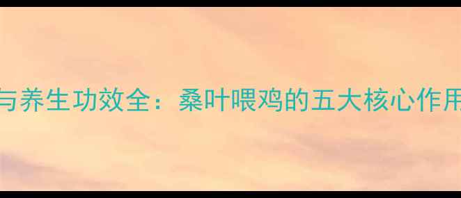 图片 桑叶鸡饲料配方与养生功效全：桑叶喂鸡的五大核心作用及科学养殖指南