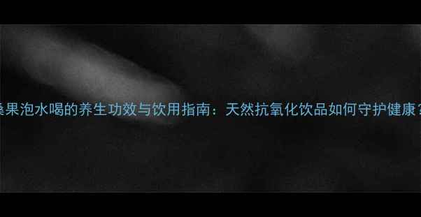 图片 桑果泡水喝的养生功效与饮用指南：天然抗氧化饮品如何守护健康？