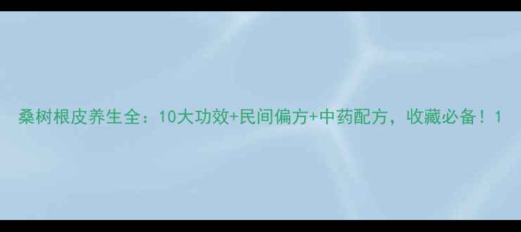 桑树根皮养生全10大功效民间偏方中药配方收藏必备