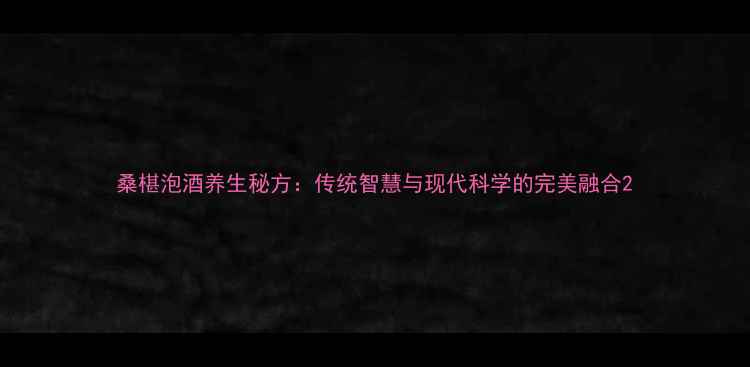 桑椹泡酒养生秘方传统智慧与现代科学的完美融合