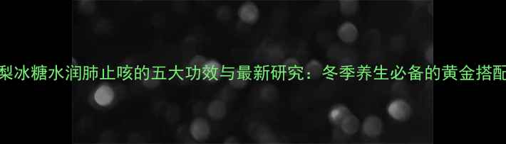 梨冰糖水润肺止咳的五大功效与最新研究冬季养生必备的黄金搭配