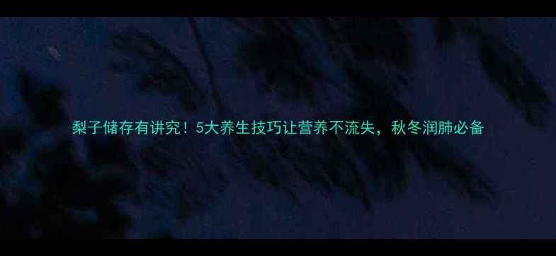 图片 梨子储存有讲究！5大养生技巧让营养不流失，秋冬润肺必备