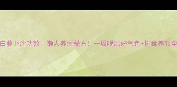 梨子白萝卜汁功效懒人养生秘方一周喝出好气色排毒养颜全攻略