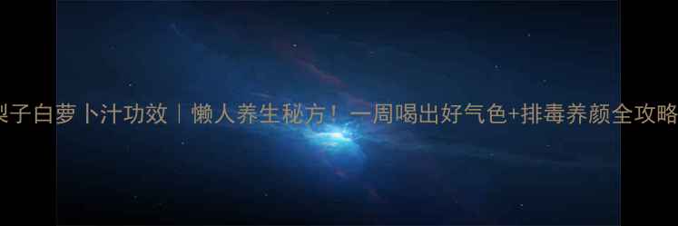 图片 梨子白萝卜汁功效｜懒人养生秘方！一周喝出好气色+排毒养颜全攻略1