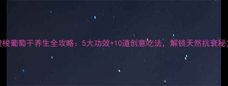 图片 梭梭葡萄干养生全攻略：5大功效+10道创意吃法，解锁天然抗衰秘方