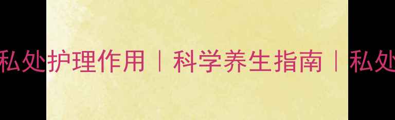 图片 棒女郎泡泡女性私处护理作用｜科学养生指南｜私处健康与全身调理