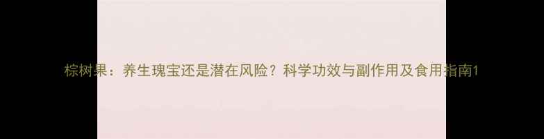 棕树果养生瑰宝还是潜在风险科学功效与副作用及食用指南