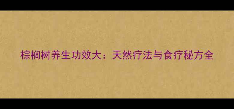 图片 棕榈树养生功效大：天然疗法与食疗秘方全