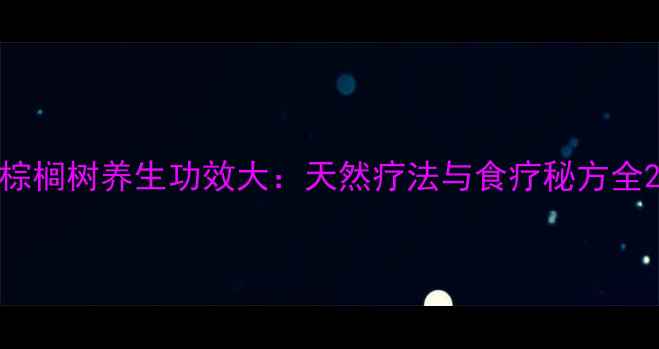 棕榈树养生功效大天然疗法与食疗秘方全