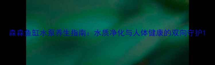 森森鱼缸水泵养生指南水质净化与人体健康的双向守护