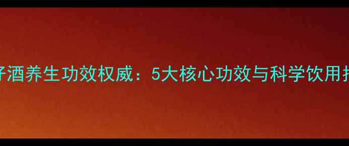 图片 棯仔酒养生功效权威：5大核心功效与科学饮用指南
