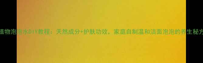 图片 植物泡泡水DIY教程：天然成分+护肤功效，家庭自制温和洁面泡泡的养生秘方