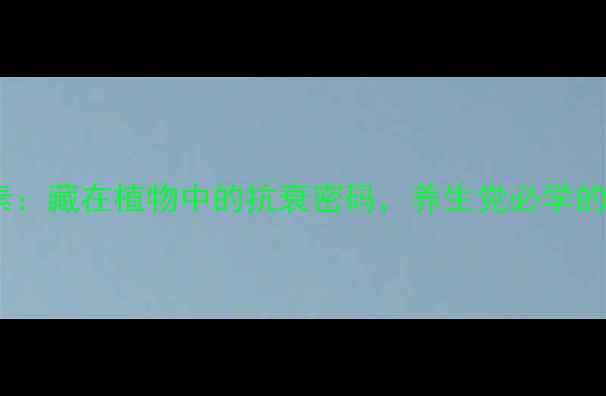 图片 植物生长素：藏在植物中的抗衰密码，养生党必学的天然疗法1