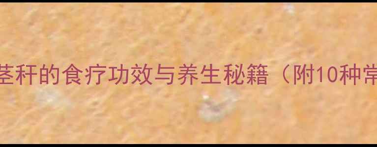 植物茎养生解锁草本茎秆的食疗功效与养生秘籍附10种常见植物茎的应用指南