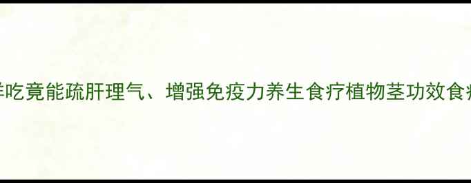 植物茎的养生密码这样吃竟能疏肝理气增强免疫力养生食疗植物茎功效食疗养生健康饮食中医养生
