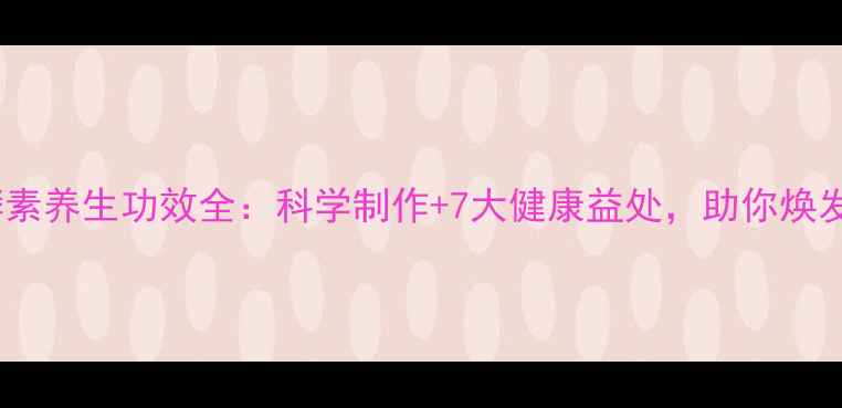 图片 植物酵素养生功效全：科学制作+7大健康益处，助你焕发活力1