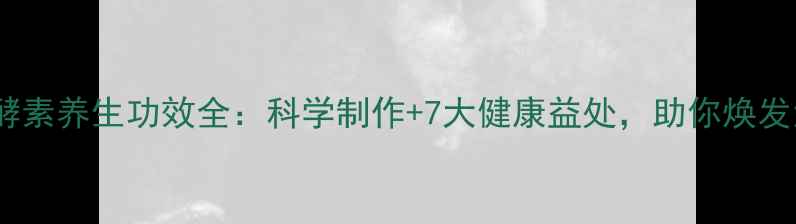 图片 植物酵素养生功效全：科学制作+7大健康益处，助你焕发活力2