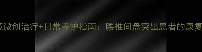 图片 椎间孔镜微创治疗+日常养护指南：腰椎间盘突出患者的康复全攻略1