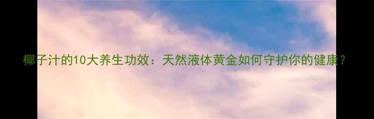 椰子汁的10大养生功效天然液体黄金如何守护你的健康