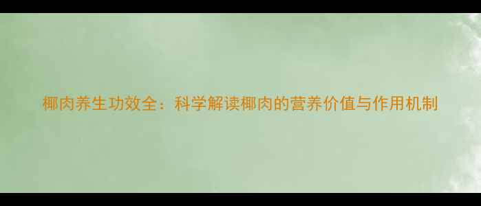 椰肉养生功效全科学解读椰肉的营养价值与作用机制