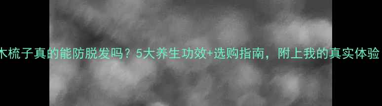图片 楠木梳子真的能防脱发吗？5大养生功效+选购指南，附上我的真实体验！1