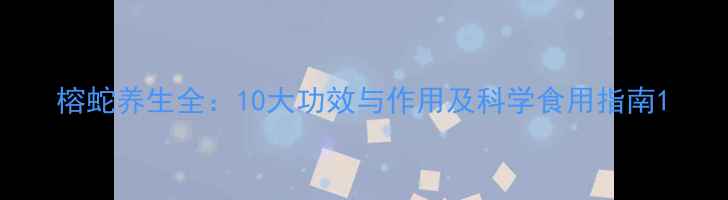 榕蛇养生全10大功效与作用及科学食用指南