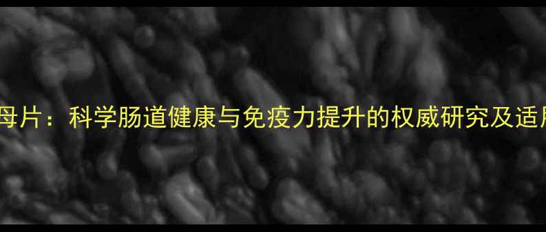 图片 榖光甘太酵母片：科学肠道健康与免疫力提升的权威研究及适用人群指南2