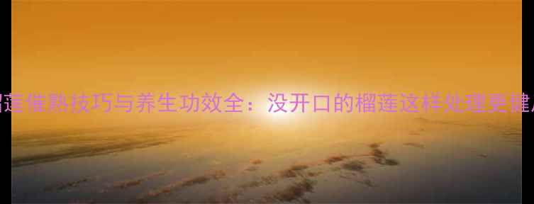 图片 榴莲催熟技巧与养生功效全：没开口的榴莲这样处理更健康