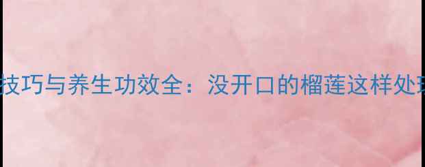 图片 榴莲催熟技巧与养生功效全：没开口的榴莲这样处理更健康1