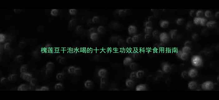 槐莲豆干泡水喝的十大养生功效及科学食用指南