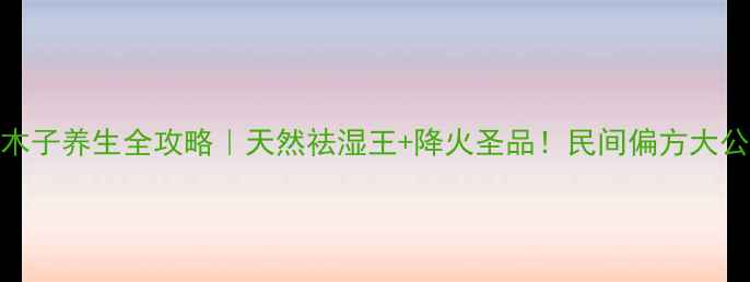 图片 樟木子养生全攻略｜天然祛湿王+降火圣品！民间偏方大公开