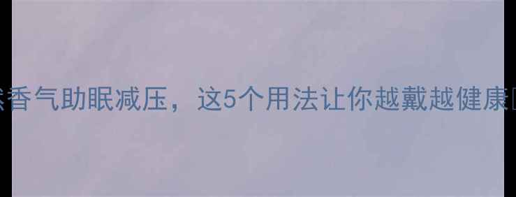 樟木珠养生新宠天然香气助眠减压这5个用法让你越戴越健康养生好物天然疗法