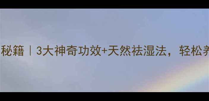 图片 樟树寄生养生秘籍｜3大神奇功效+天然祛湿法，轻松养出好气色！1