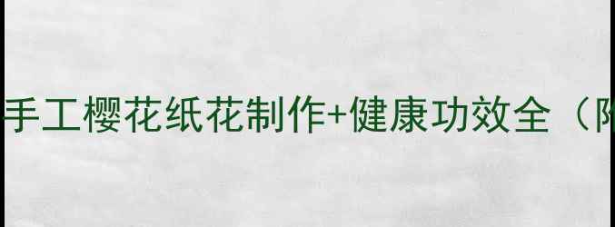 樱花花艺养生手工樱花纸花制作健康功效全附配方与禁忌