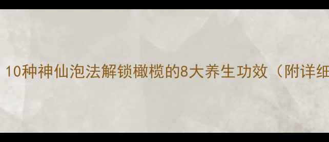 橄榄养生茶10种神仙泡法解锁橄榄的8大养生功效附详细教程