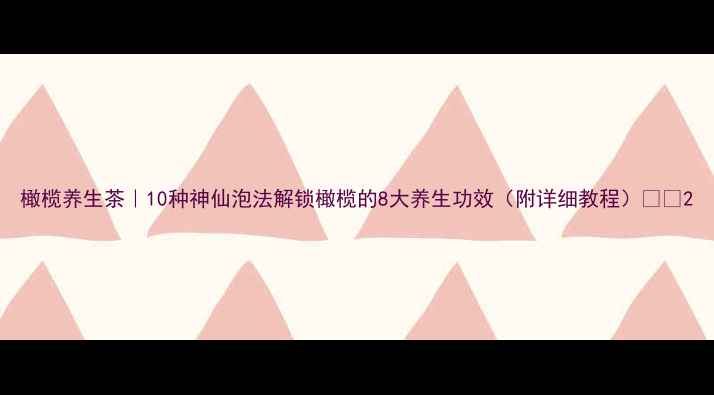 图片 橄榄养生茶｜10种神仙泡法解锁橄榄的8大养生功效（附详细教程）🌿💧2