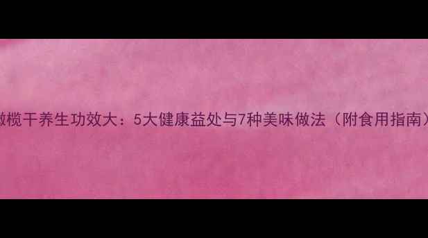 橄榄干养生功效大5大健康益处与7种美味做法附食用指南