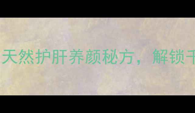 橄榄核养生上油法天然护肝养颜秘方解锁千年古法美容新趋势