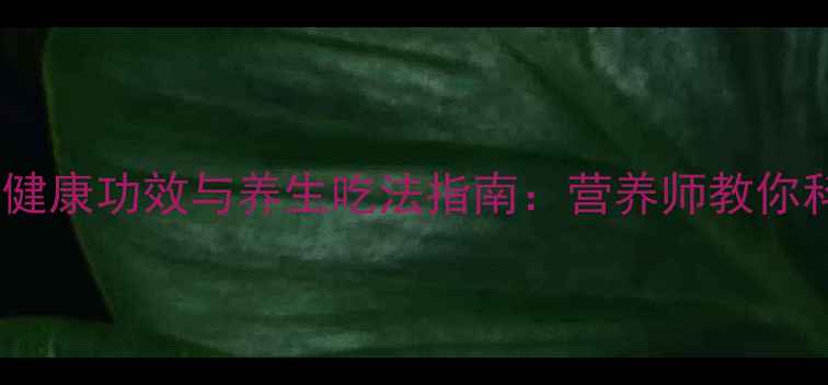橄榄油的健康功效与养生吃法指南营养师教你科学食用