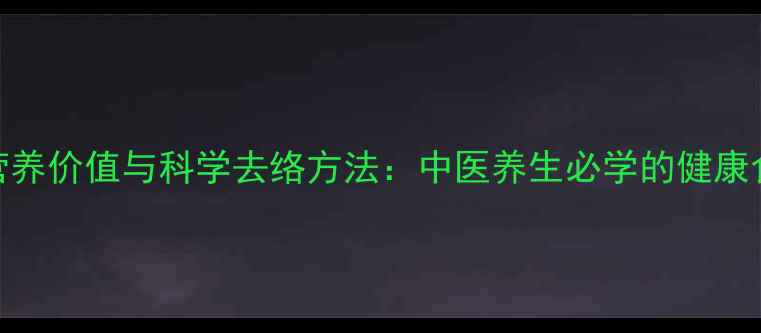 橘络的营养价值与科学去络方法中医养生必学的健康食养指南