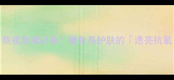 橘色水光面膜熬夜急救必备橙色系护肤的透亮抗氧密码大公开